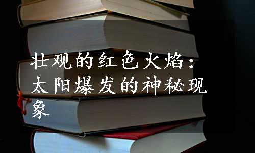 壮观的红色火焰：太阳爆发的神秘现象