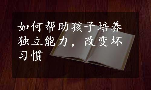 如何帮助孩子培养独立能力，改变坏习惯