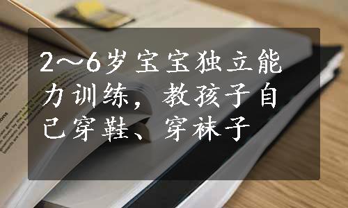 2～6岁宝宝独立能力训练，教孩子自己穿鞋、穿袜子