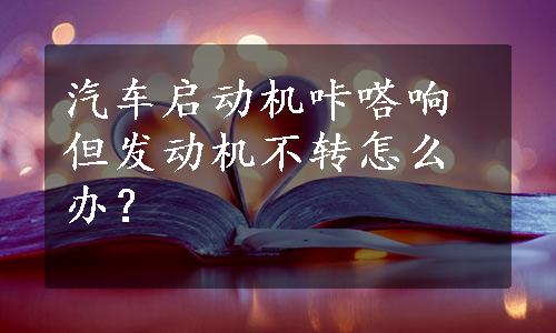 汽车启动机咔嗒响但发动机不转怎么办？