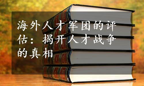 海外人才军团的评估：揭开人才战争的真相