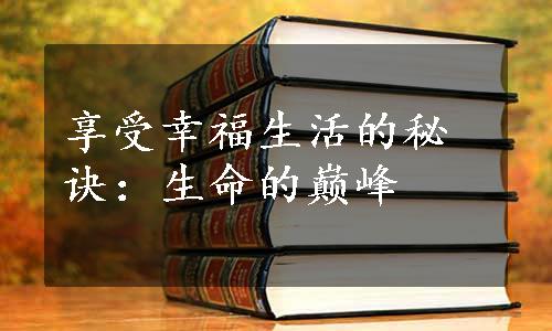 享受幸福生活的秘诀：生命的巅峰