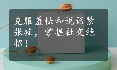 克服羞怯和说话紧张症，掌握社交绝招！