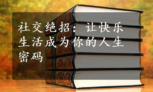 社交绝招：让快乐生活成为你的人生密码