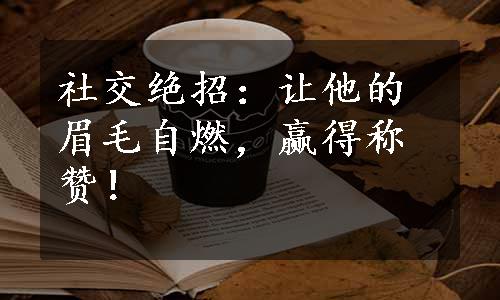 社交绝招：让他的眉毛自燃，赢得称赞！