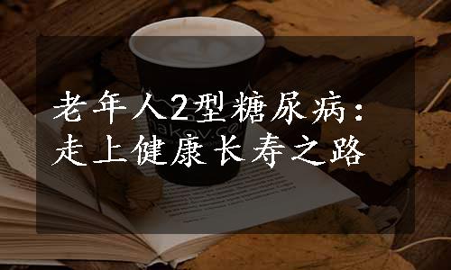 老年人2型糖尿病：走上健康长寿之路