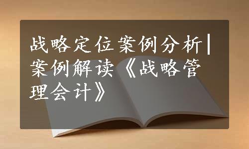 战略定位案例分析|案例解读《战略管理会计》