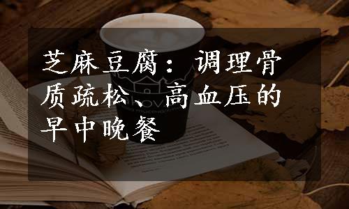 芝麻豆腐：调理骨质疏松、高血压的早中晚餐