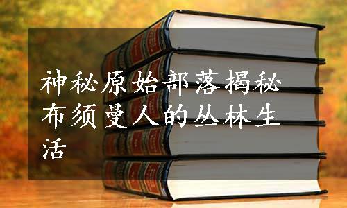 神秘原始部落揭秘布须曼人的丛林生活