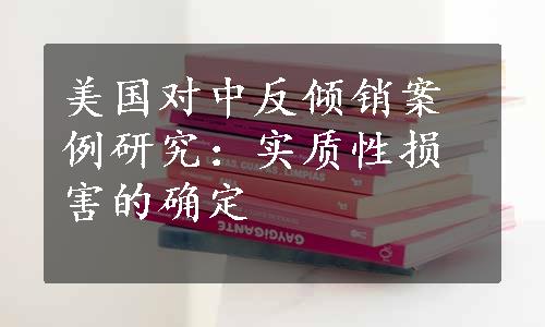 美国对中反倾销案例研究：实质性损害的确定