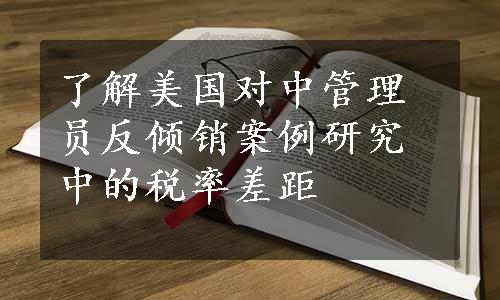 了解美国对中管理员反倾销案例研究中的税率差距