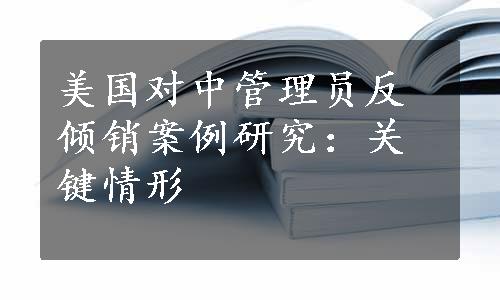 美国对中管理员反倾销案例研究：关键情形