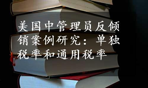 美国中管理员反倾销案例研究：单独税率和通用税率