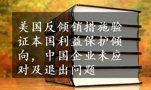 美国反倾销措施验证本国利益保护倾向，中国企业未应对及退出问题