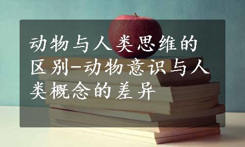 动物与人类思维的区别-动物意识与人类概念的差异