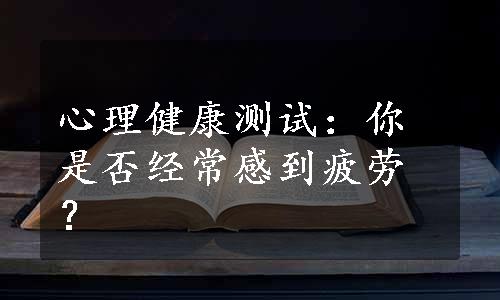 心理健康测试：你是否经常感到疲劳？