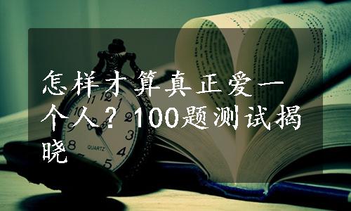 怎样才算真正爱一个人？100题测试揭晓