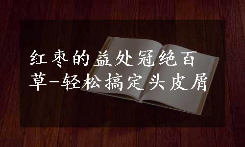 红枣的益处冠绝百草-轻松搞定头皮屑