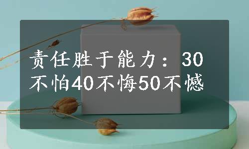 责任胜于能力：30不怕40不悔50不憾