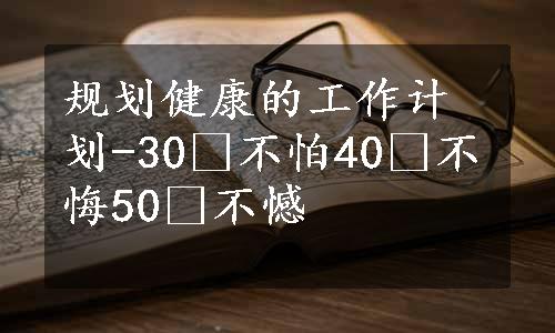 规划健康的工作计划-30 不怕40 不悔50 不憾