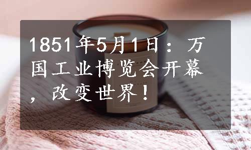 1851年5月1日：万国工业博览会开幕，改变世界！