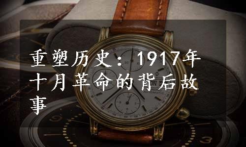 重塑历史：1917年十月革命的背后故事