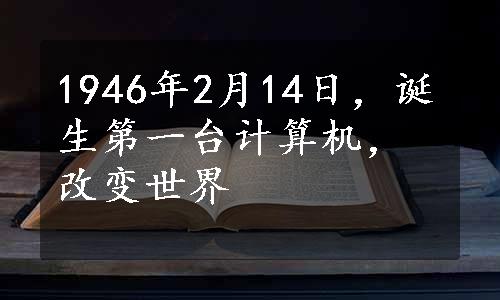 1946年2月14日，诞生第一台计算机，改变世界