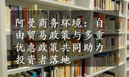 阿曼商务环境：自由贸易政策与多重优惠政策共同助力投资者落地