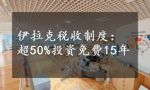 伊拉克税收制度：超50%投资免费15年