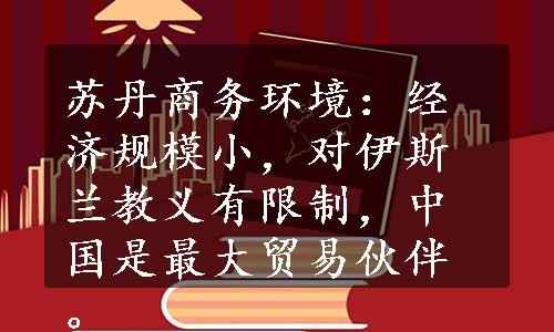 苏丹商务环境：经济规模小，对伊斯兰教义有限制，中国是最大贸易伙伴。