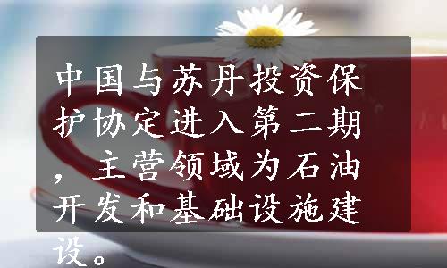 中国与苏丹投资保护协定进入第二期，主营领域为石油开发和基础设施建设。