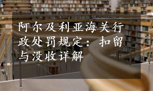 阿尔及利亚海关行政处罚规定：扣留与没收详解