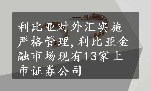 利比亚对外汇实施严格管理,利比亚金融市场现有13家上市证券公司