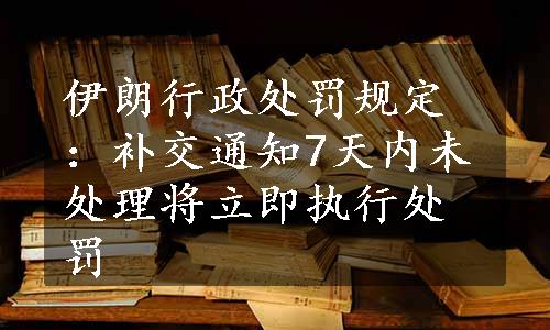 伊朗行政处罚规定：补交通知7天内未处理将立即执行处罚