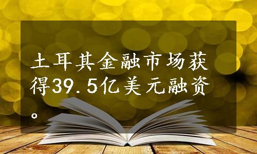 土耳其金融市场获得39.5亿美元融资。