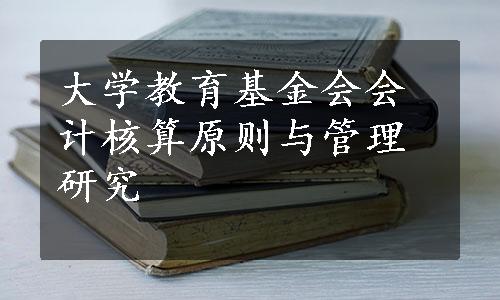 大学教育基金会会计核算原则与管理研究