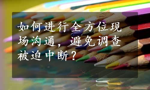 如何进行全方位现场沟通，避免调查被迫中断？