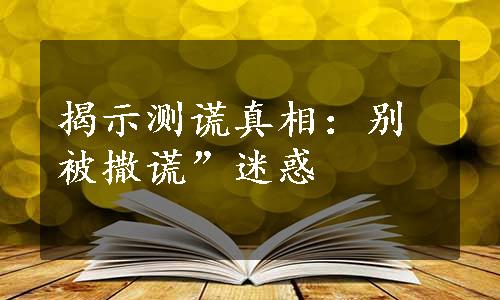 揭示测谎真相：别被撒谎”迷惑