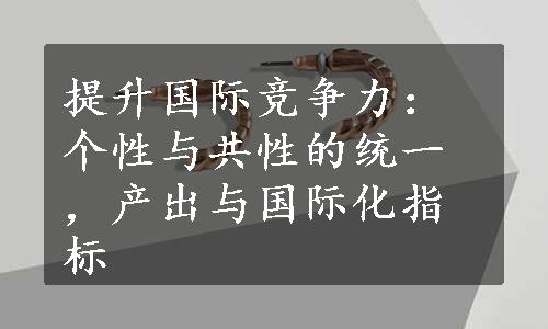 提升国际竞争力：个性与共性的统一，产出与国际化指标