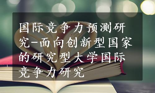 国际竞争力预测研究-面向创新型国家的研究型大学国际竞争力研究