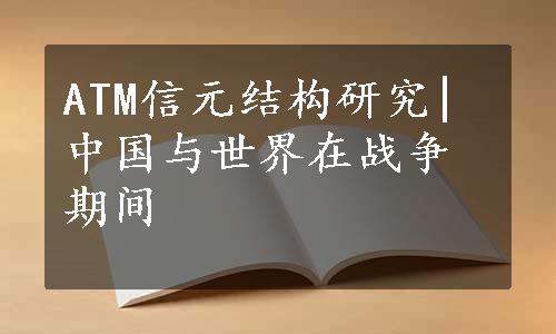 ATM信元结构研究|中国与世界在战争期间