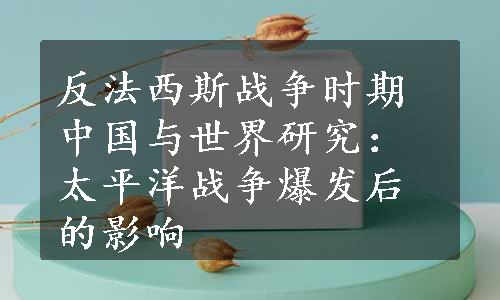 反法西斯战争时期中国与世界研究：太平洋战争爆发后的影响