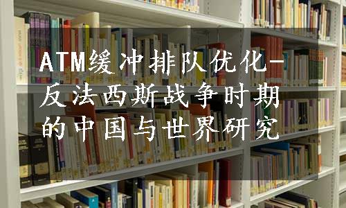 ATM缓冲排队优化-反法西斯战争时期的中国与世界研究