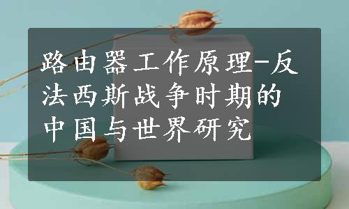 路由器工作原理-反法西斯战争时期的中国与世界研究