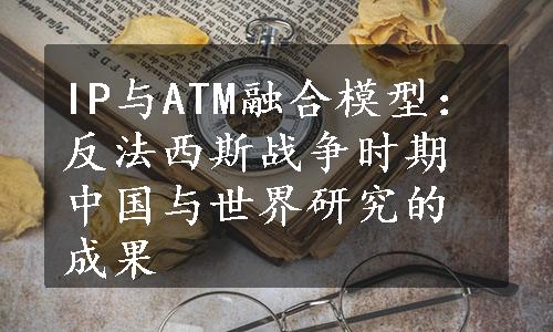 IP与ATM融合模型：反法西斯战争时期中国与世界研究的成果