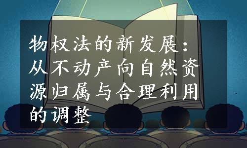 物权法的新发展：从不动产向自然资源归属与合理利用的调整