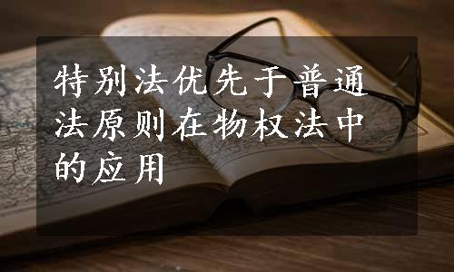 特别法优先于普通法原则在物权法中的应用