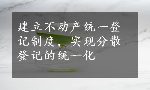 建立不动产统一登记制度，实现分散登记的统一化