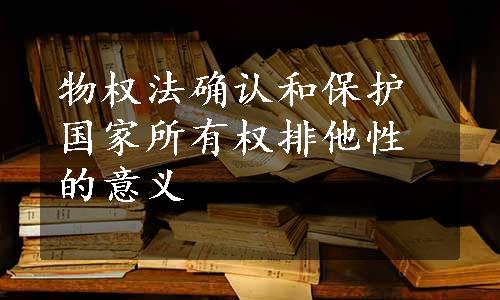 物权法确认和保护国家所有权排他性的意义