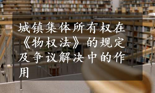 城镇集体所有权在《物权法》的规定及争议解决中的作用